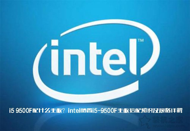 i5 9500F配什么主板？intel酷睿i5-9500F主板搭配知識及規格詳解