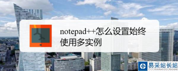 notepad++默認(rèn)單實(shí)例怎么修改? Notepad++多實(shí)例運(yùn)行的技巧